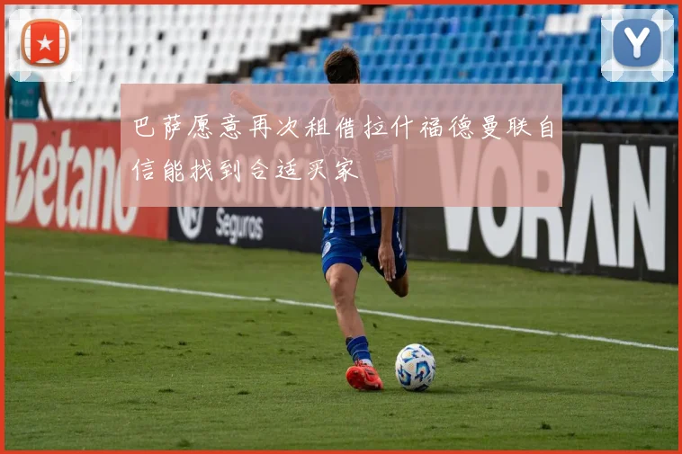 巴萨愿意再次租借拉什福德曼联自信能找到合适买家