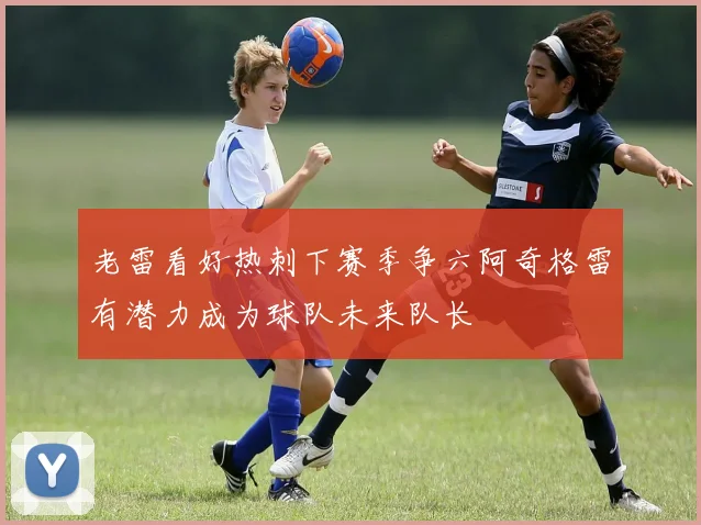 老雷看好热刺下赛季争六阿奇格雷有潜力成为球队未来队长
