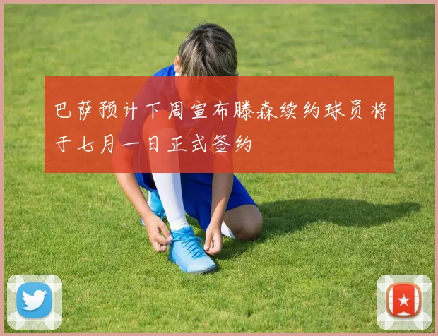 巴萨预计下周宣布滕森续约球员将于七月一日正式签约