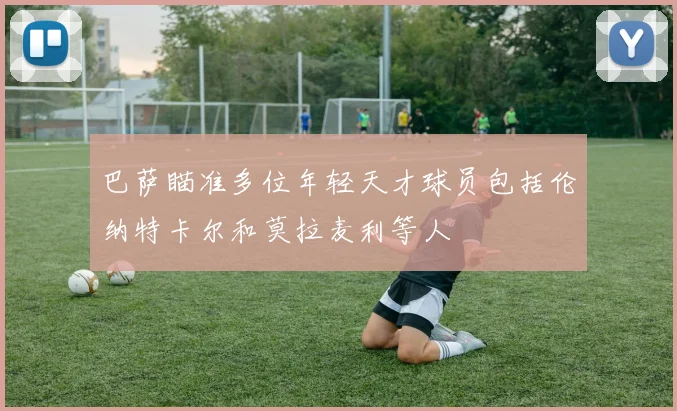 巴萨瞄准多位年轻天才球员包括伦纳特卡尔和莫拉麦利等人