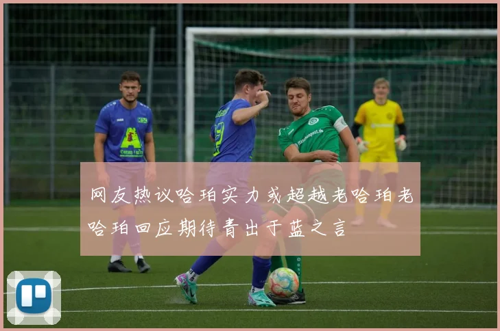 网友热议哈珀实力或超越老哈珀老哈珀回应期待青出于蓝之言