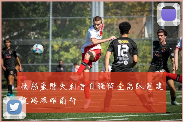 快船豪赌失利昔日强阵全离队重建之路艰难前行