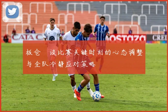 板仓滉谈比赛关键时刻的心态调整与全队冷静应对策略