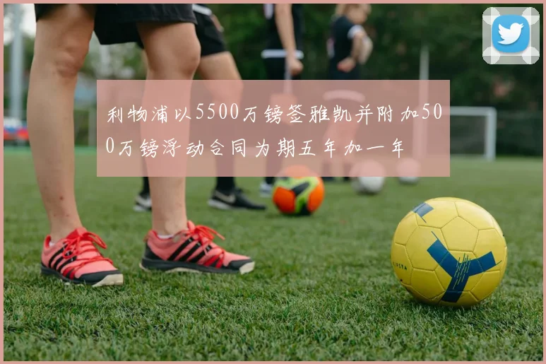 利物浦以5500万镑签雅凯并附加500万镑浮动合同为期五年加一年