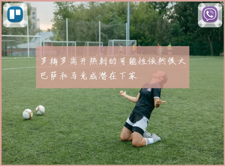 罗梅罗离开热刺的可能性依然很大巴萨和马竞成潜在下家