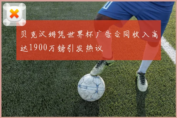 贝克汉姆凭世界杯广告合同收入高达1900万镑引发热议